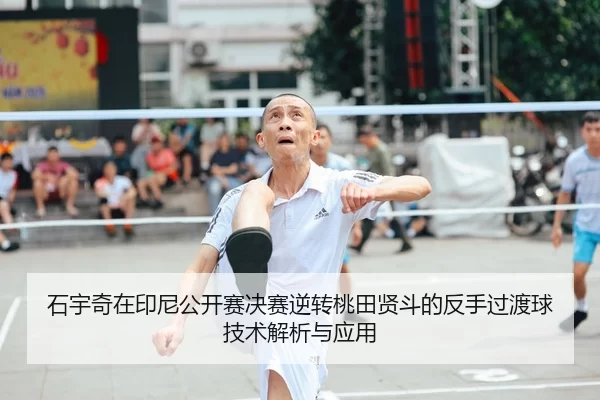 石宇奇在印尼公开赛决赛逆转桃田贤斗的反手过渡球技术解析与应用