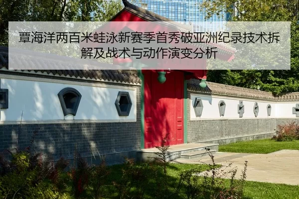 覃海洋两百米蛙泳新赛季首秀破亚洲纪录技术拆解及战术与动作演变分析