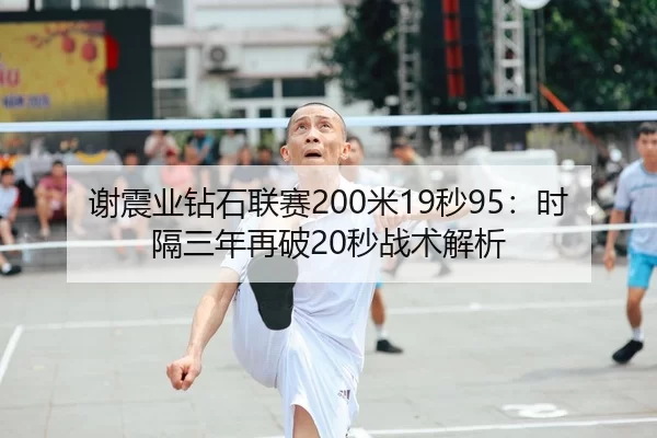 谢震业钻石联赛200米19秒95：时隔三年再破20秒战术解析