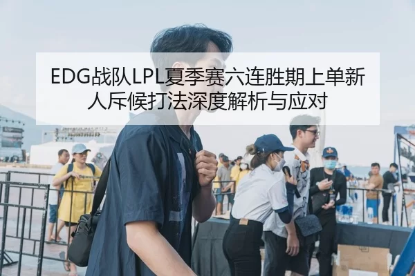 EDG战队LPL夏季赛六连胜期上单新人斥候打法深度解析与应对